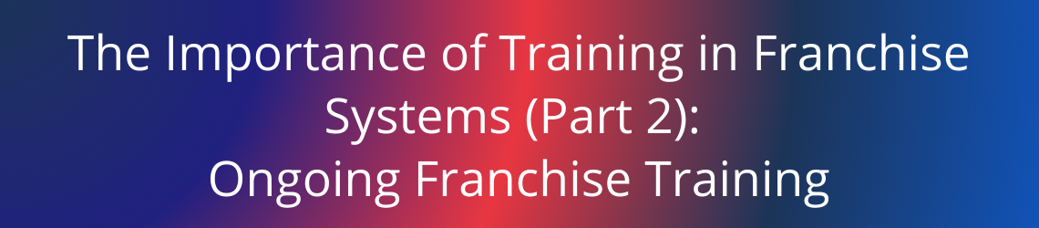 The Importance of Training in Franchise Systems (Part 2): Ongoing Franchise Training